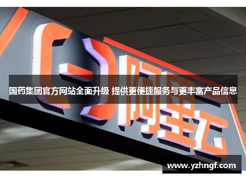 国药集团官方网站全面升级 提供更便捷服务与更丰富产品信息
