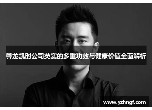 尊龙凯时公司芡实的多重功效与健康价值全面解析