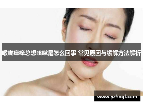 喉咙痒痒总想咳嗽是怎么回事 常见原因与缓解方法解析
