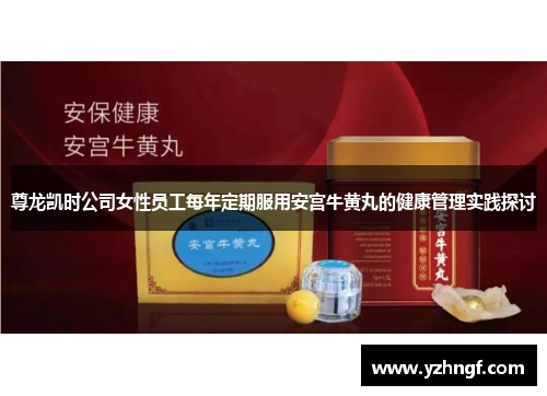 尊龙凯时公司女性员工每年定期服用安宫牛黄丸的健康管理实践探讨